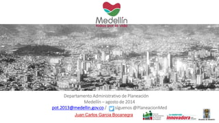 Departamento Administrativo de Planeación 
Medellín – agosto de 2014 
pot.2013@medellin.gov.co / síguenos @PlaneacionMed 
Juan Carlos Garcia Bocanegra 
