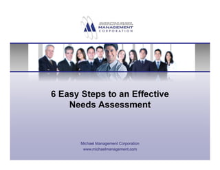 6 Easy Steps to an Effective 
Needs Assessment 
Michael Management Corporation 
www.michaelmanagement.com 
 