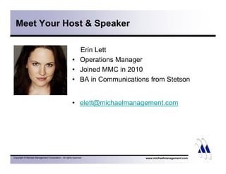 Meet Your Host & Speaker 
Erin Lett 
• Operations Manager 
• Joined MMC in 2010 
• BA in Communications from Stetson 
• elett@michaelmanagement.com 
Copyright © Michael Management Corporation - All rights reserved www.michaelmanagement.com 
 
