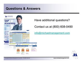 Questions  Answers 
Have additional questions? 
Contact us at (800) 608-0490 
info@michaelmanagement.com 
Copyright © Michael Management Corporation - All rights reserved www.michaelmanagement.com 
