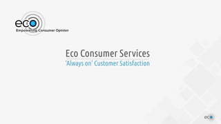 Eco Consumer Services 
‘Always on’ Customer Satisfaction 
 
