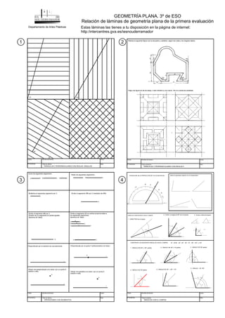 Fecha
Nº de lámina
Nombre de Alumno
Título de lámina
Curso
Nota
90º
30º
75º 60º
45º
PARALELAS Y PERPENDICULARES CON REGLAS. ÁNGULOS
Fecha
Nº de lámina
Nombre de Alumno
Título de lámina
Curso
Nota
PARALELAS Y PERPENDICULARES CON REGLAS II
Realiza la siguiente figura con la escuadra y cartabón, según las cotas y los ángulos dados.
Elige una figura de las de abajo, o bien diseña tu una nueva. Ten en cuenta las paralelas.
Fecha
Nº de lámina
Nombre de Alumno
Título de lámina
Curso
Nota
ÁNGULOS CON EL COMPÁS
90
ANGULOS CONSTRUIDOS CON EL COMPÁS
CONSTRUIR LOS SIGUIENTES ÁNGULOS CON EL COMPAS
30º
45
75
90º
6O
45
105
120º 6O º
Construcción de un ÁNGULO DE 6Oº con el semicirculo
1.- ÁNGULO DE 6Oº y 120º grados 2.- ÁNGULO DE 30º y 15º grados 3.- ÁNGULO DE 90º grados
4.- ÁNGULO DE 45º grados 5.- ÁNGULO DE 45º + 30º = 75º
6.- ÁNGULO DE 105º
1.- BISECTRIZ de un ángulo
90
30
30
30
2.- Dividir un angulo de 90º con el compás 3.- Suma y resta de angulos
a
b
b
a
15º, 22º30´ ,30º ,45º , 60º , 75º , 90º , 120º y 135º
Mide los siguientes angulos con el transportador
a+ b
Suma los siguientes segmentos
A B
Resta los siguientes segmentos
Multiplica el siguientes segmento por 3 Divide el segmento MN por 2 (mediatriz de MN)
Divide el segmento MN por 3
División de un segmento en partes iguales
(teorema de Tales)
Divide el segmento AD en partes proporcionales a
los siguientes segmentos
(teorema de Tales)
Perpendicular por el extremo de una semirecta Perpendicular por el punto P perteneciente a la recta r
Dibuja una perpendicular a la recta r por un punto A
exterior a ella. Dibuja una paralela a la recta r por un punto A
exterior a ella.
B C C D
A B
A B A C
M N
M N
A B
A D
C
B
C D
a
b
c
r
r
P
r
P
r
A
Fecha
Nº de lámina
Nombre de Alumno
Título de lámina
Curso
Nota
OPERACIONES CON SEGMENTOS.
GEOMETRÍA PLANA. 3º de ESO
Relación de láminas de geometría plana de la primera evaluación
Departamento de Artes Plásticas Estas láminas las tienes a tu disposición en la página de internet:
http:/intercentres.gva.es/iesnouderramador
1 2
3 4
 