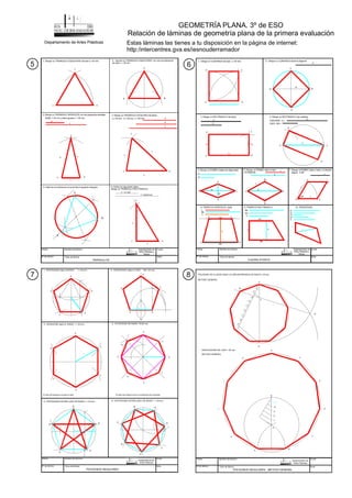 GEOMETRÍA PLANA. 3º de ESO
Relación de láminas de geometría plana de la primera evaluación
Departamento de Artes Plásticas Estas láminas las tienes a tu disposición en la página de internet:
http:/intercentres.gva.es/iesnouderramador
1.- PENTÁGONO dado el RADIO r = 25 mm.
A
B
C
D
E
A B
C
D
E
3.- HEXAGONO dado el RADIO r = 35 mm.
A
B
C
D
E
F
El lado del hexagono es igual al radio
4.- OCTOGONO DE RADIO R=30 mm.
A
B
C
D
E
F
G
H
5.- PENTAGONO ESTRELLADO DE RADIO r = 30 mm.
A
B
C
D
E
6.- HEPTAGONO ESTRELLADO DE RADIO r = 30 mm.
A
B
C
D
E
F
G
Fecha
Nº de lámina
Nombre de Alumno
Título de lámina
Curso
Nota
POLÍGONOS REGULARES
Departamento de
Artes Plásticas
2.- PENTÁGONO dado el LADO AB = 30 mm.
L
r
El radio del octógono es la circunferencia del cuadrado.
Fecha
Nº de lámina
Nombre de Alumno
Título de lámina
Curso
Nota
POLÍGONOS REGULARES
Departamento de
Artes Plásticas
B
A
10
9
8
7
12
6
UNDECAGONO DE LADO = 36 mm.
11
1
2
3
4
5
6
7
8
9
A
B
2
M
Q
METODO GENERAL
C
E
D
F
G
H
I
J
K
METODO GENERAL
POLIGONO DE 9 LADOS DADA LA CIRCUNFERENCIA DE RADIO = 40 mm
MÉTODO GENERAL
5 6
7 8
Fecha
Nº de lámina
Nombre de Alumno
Título de lámina
TRIÁNGULOS
1. Dibujar un TRIANGULO EQUILATERO de lado L= 50 mm.
B
A
C
2.- Inscribir un TRIÁNGULO EQUILÁTERO en una circunferencia
de radio r = 25 mm.
A B
C
BASE = 25 mm y lados iguales L = 55 mm.
A B
C
a = 55 mm b = 45 mm c = 65 mm
A
B
C
c
a
b
A
B
C
c
A
B
C
b
a
3. Dibujar un TRIÁNGULO ISÓSCELES con las siguientes medidas:.
b
L
4. Dibujar un TRIANGULO ESCALENO de lados:
c
a
b
5. Hallar la circunferencia circunscrita al siguiente triángulo: 6.-Dados los siguientes lados,
dibujar un TRIÁNGULO RECTÁNGULO.
a = un lado
c= hipotenusa.
Curso
Nota:
Departamento de
Artes Plásticas y
Dibujo
b
c
a
Fecha
Nº de lámina
Nombre de Alumno
Título de lámina
Curso
Nota
CUADRILÁTEROS
B
A
C
A
B
C
D
D
1.- Dibujar un CUADRADO de lado L= 38 mm.
A B
C
A
B
C
D
DIAGONAL d =
LADO AB =
D
d
2.- Dibujar un CUADRADO dada la diagonal.
d
d
L
3. Dibujar un RECTÁNGULO de lados:
L1
L2
4. Dibujar un RECTÁNGULO de medidas:
d
d1
d2
d1
d2
5.-Dibujar un ROMBO dadas las diagonales:
L
d
L
d
6.-Dibujar un ROMBO dado el lado
y la diagonal:
A
B
C
D
A
B
C
D
L
ángulo A 60º
L
60º
A
7.-Dibuajr el ROMBO dado el lado y el ángulo:
B
C
D
L
BM
L
h
BM
bm
L
h
BM
bm
h
L
8.-TRAPECIO ISÓSCELES. dado:
A B
D C
BM
bm
h
9.-TRAPECIO RECTÁNGULO:
L1
L2
L3
L4
d
d
L3
L2
L1
L4
10.-TRAPEZOIDE:
Departamento de
Artes Plásticas y
Dibujo
L1
L2 L2
 
