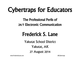 Cybertraps for Educators
The Professional Perils of
24/7 Electronic Communication
Frederick S. Lane
www.FrederickLane.com @Cybertraps
Yakutat School District
Yakutat, AK
27 August 2014
 