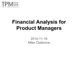 Financial Analysis for 
Product Managers 
2014-11-18 
Mike Claiborne 
 