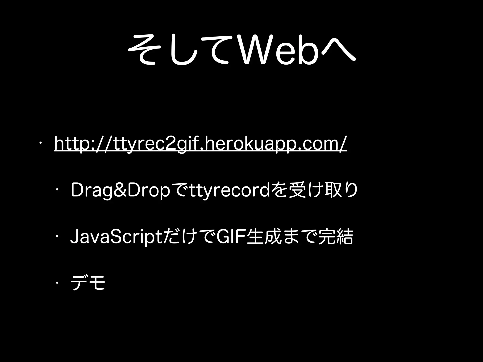 そしてWebへ 
• http://ttyrec2gif.herokuapp.com/ 
• Drag&Dropでttyrecordを受け取り 
• JavaScriptだけでGIF生成まで完結 
• デモ 
 