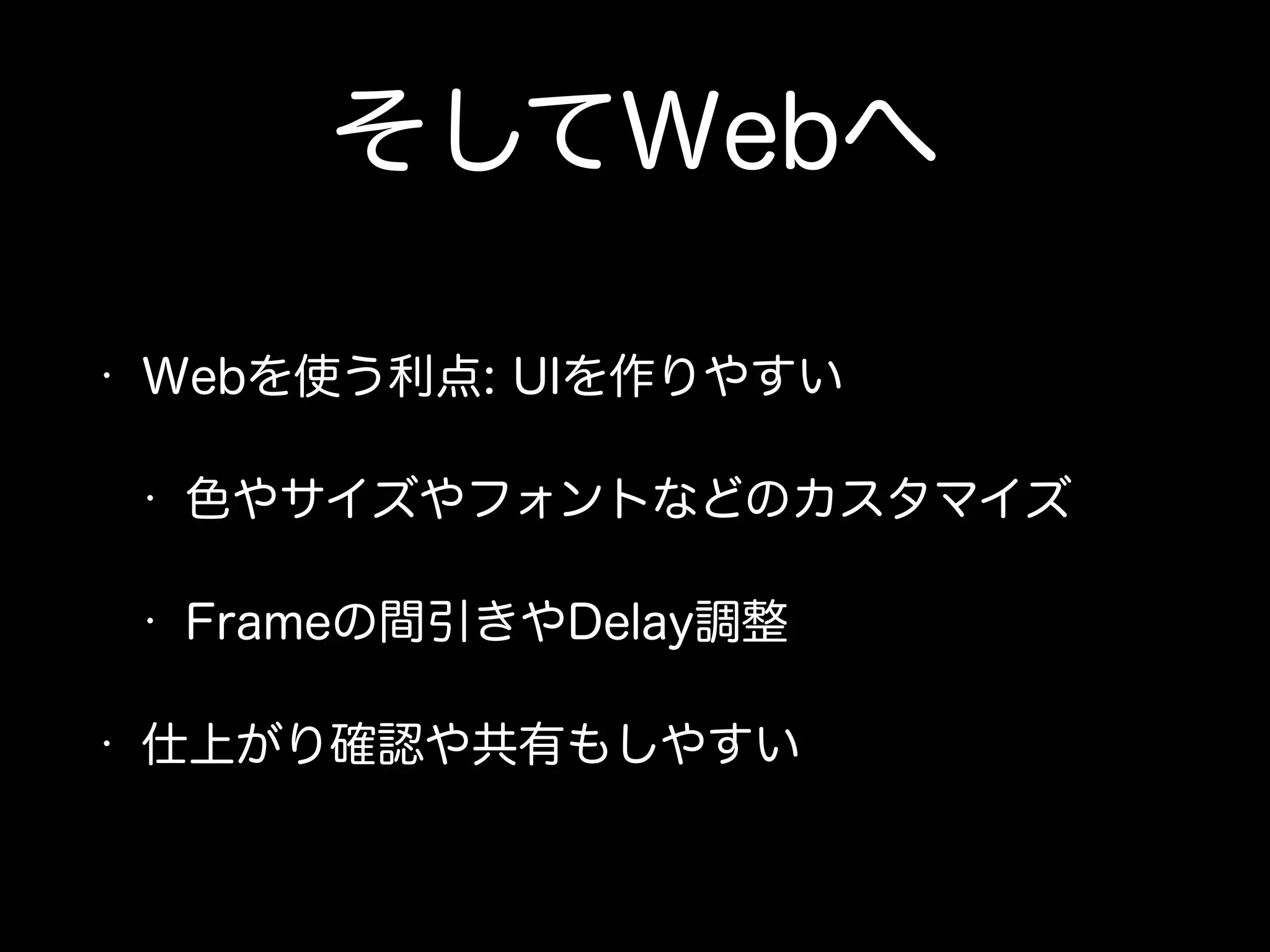 そしてWebへ 
• Webを使う利点: UIを作りやすい 
• 色やサイズやフォントなどのカスタマイズ 
• Frameの間引きやDelay調整 
• 仕上がり確認や共有もしやすい 
 