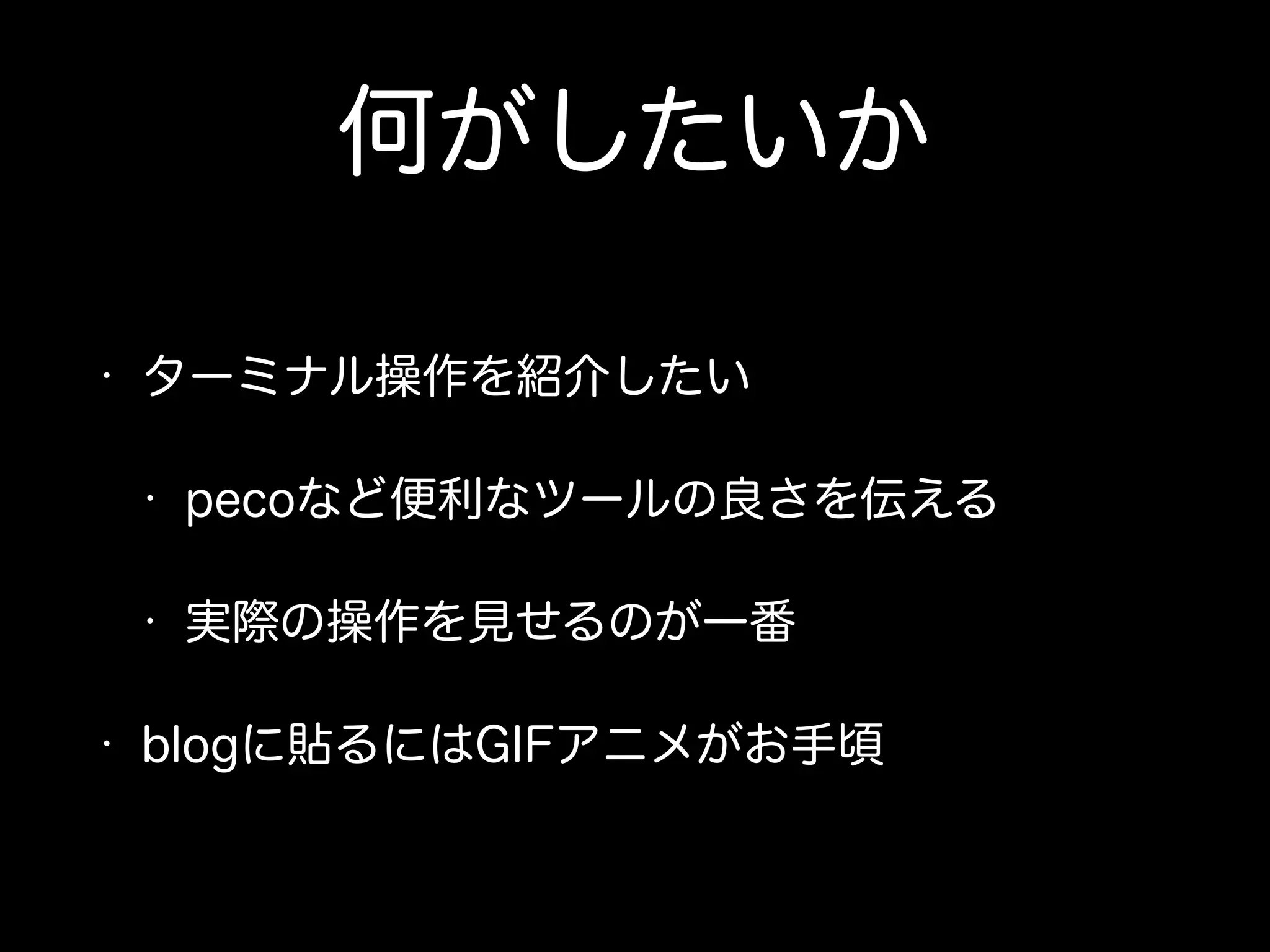 何がしたいか 
• ターミナル操作を紹介したい 
• pecoなど便利なツールの良さを伝える 
• 実際の操作を見せるのが一番 
• blogに貼るにはGIFアニメがお手頃 
 