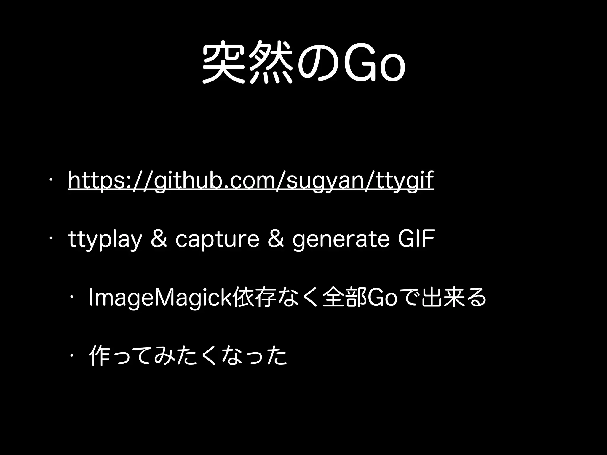 突然のGo 
• https://github.com/sugyan/ttygif 
• ttyplay & capture & generate GIF 
• ImageMagick依存なく全部Goで出来る 
• 作ってみたくなった 
 