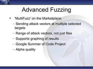 Advanced Fuzzing 
• 'MultiFuzz' on the Marketplace: 
– Sending attack vectors at multiple selected 
targets 
– Range of attack vectors, not just files 
– Supports graphing of results 
– Google Summer of Code Project 
– Alpha quality 
 