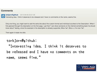 torbjorn@github: 
“Interesting idea. I think it deserves to 
be released and I have no comments on the 
name, seems fine.” 
 