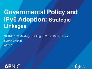 Governmental Policy and
IPv6 Adoption: Strategic
Linkages
SATRC 15th Meeting, 05 August 2014, Paro, Bhutan
Sunny Chendi
APNIC
 
