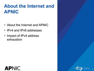 About the Internet and
APNIC
• About the Internet and APNIC
• IPv4 and IPv6 addresses
• Impact of IPv4 address
exhaustion
3
 