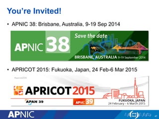 You’re Invited!
• APNIC 38: Brisbane, Australia, 9-19 Sep 2014
• APRICOT 2015: Fukuoka, Japan, 24 Feb-6 Mar 2015
47
 
