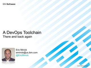 © 2013 IBM Corporation 
A DevOps Toolchain 
There and back again 
Eric Minick 
eminick@us.ibm.com 
@EricMinick 
 