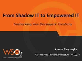 From Shadow IT to Empowered IT
Unshackling Your Developers’ Creativity
Asanka Abeysinghe
Vice President, Solutions Architecture - WSO2,Inc
 