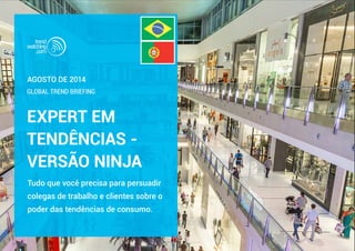 AGOSTO DE 2014 
GLOBAL TREND BRIEFING 
EXPERT EM 
TENDÊNCIAS - 
VERSÃO NINJA 
Tudo que você precisa para persuadir 
colegas de trabalho e clientes sobre o 
poder das tendências de consumo. 
 