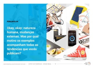PERGUNTA #4 
Okay, okay: natureza 
humana, mudanças 
externas. Mas por qual 
motivo os exemplos 
acompanham todas as 
tendências que vocês 
publicam? 
EXPERT EM TENDÊNCIAS www.trendwatching.com/pt/trends/instant-trend-expert - VERSÃO NINJA 12 
 
