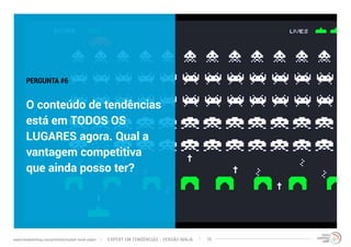 PERGUNTA #6 
O conteúdo de tendências 
está em TODOS OS 
LUGARES agora. Qual a 
vantagem competitiva 
que ainda posso ter? 
EXPERT EM TENDÊNCIAS www.trendwatching.com/pt/trends/instant-trend-expert - VERSÃO NINJA 16 
 