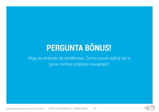 PERGUNTA BÔNUS! 
Okay, eu entendo de tendências. Como posso aplicá-las e 
gerar minhas próprias inovações? 
EXPERT EM TENDÊNCIAS www.trendwatching.com/pt/trends/instant-trend-expert - VERSÃO NINJA 29 
 