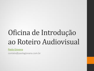 Oficina de Introdução ao Roteiro Audiovisual 
Paola Giovana 
contato@paolagiovana.com.br  
