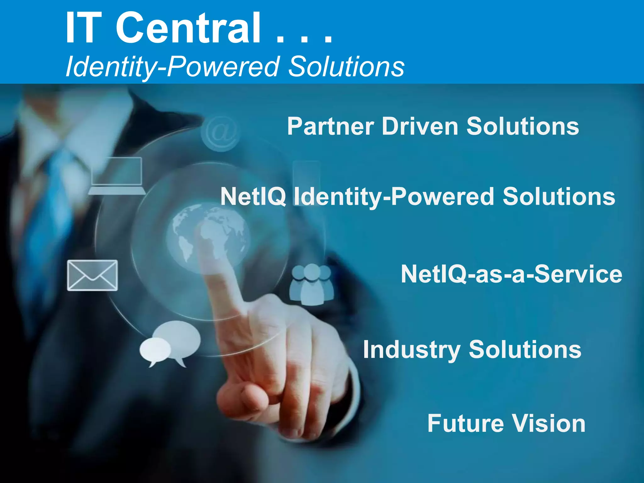 IT Central . . .
Identity-Powered Solutions
Partner Driven Solutions
NetIQ Identity-Powered Solutions
NetIQ-as-a-Service
Future Vision
Industry Solutions
 