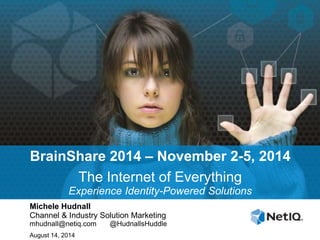 BrainShare 2014 – November 2-5, 2014
The Internet of Everything
Experience Identity-Powered Solutions
Michele Hudnall
Channel & Industry Solution Marketing
mhudnall@netiq.com @HudnallsHuddle
August 14, 2014
 