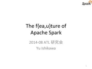 The f{ea,u}ture of 
Apache Spark 
2014-08 ATL 研究会 
Yu Ishikawa 
1 
 