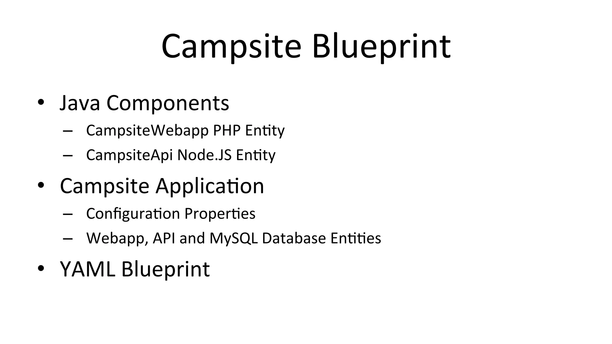 Campsite	
  Blueprint	
  
•  Java	
  Components	
  
–  CampsiteWebapp	
  PHP	
  EnCty	
  
–  CampsiteApi	
  Node.JS	
  EnCty	
  
•  Campsite	
  ApplicaCon	
  
–  ConﬁguraCon	
  ProperCes	
  
–  Webapp,	
  API	
  and	
  MySQL	
  Database	
  EnCCes	
  
•  YAML	
  Blueprint	
  
 