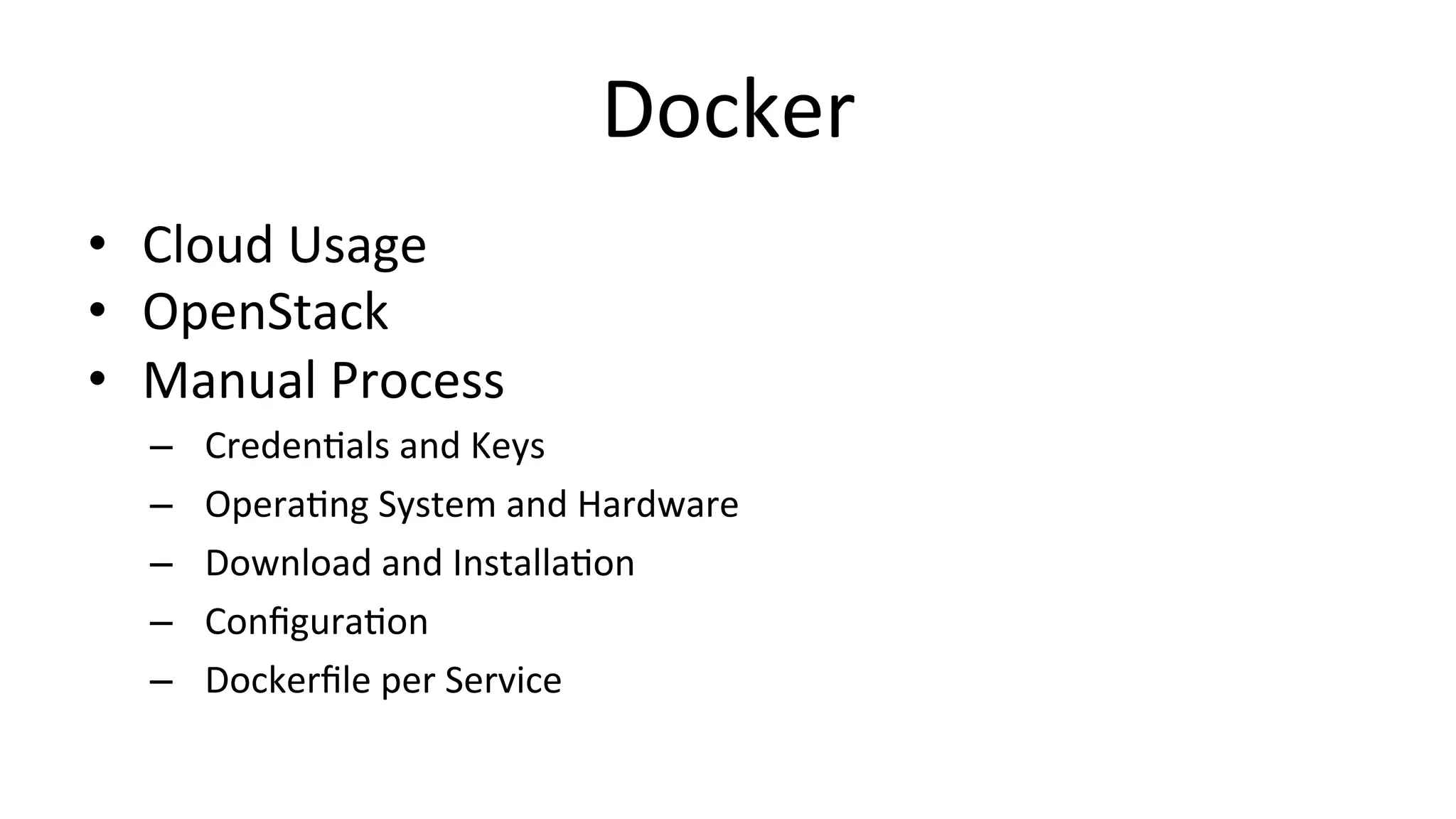 Docker	
  
•  Cloud	
  Usage	
  
•  OpenStack	
  
•  Manual	
  Process	
  
–  CredenCals	
  and	
  Keys	
  
–  OperaCng	
  System	
  and	
  Hardware	
  
–  Download	
  and	
  InstallaCon	
  
–  ConﬁguraCon	
  
–  Dockerﬁle	
  per	
  Service	
  
 