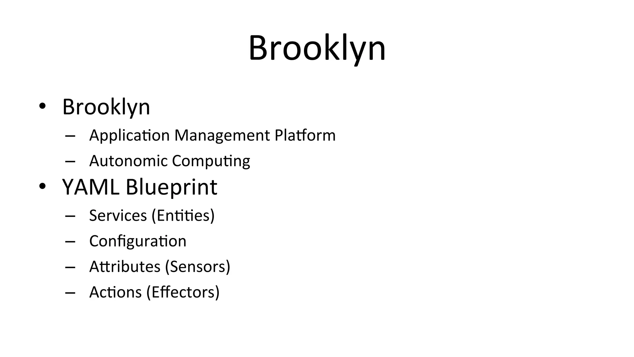 Brooklyn	
  
•  Brooklyn	
  
–  ApplicaCon	
  Management	
  PlaOorm	
  
–  Autonomic	
  CompuCng	
  
•  YAML	
  Blueprint	
  
–  Services	
  (EnCCes)	
  
–  ConﬁguraCon	
  
–  ATributes	
  (Sensors)	
  
–  AcCons	
  (Eﬀectors)	
  
 