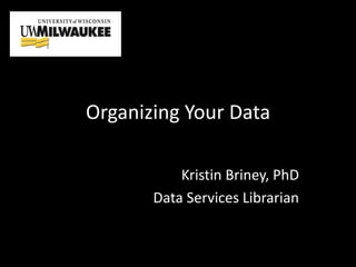 Organizing Your Data
Kristin Briney, PhD
Data Services Librarian
 