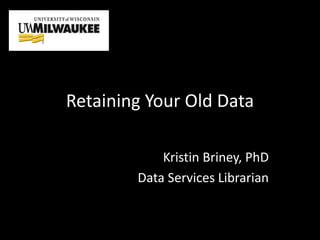 Retaining Your Old Data
Kristin Briney, PhD
Data Services Librarian
 
