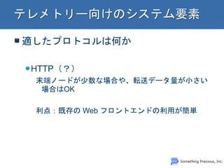 適したプロトコルは何か HTTP（？） 末端ノードが少数な場合や、転送データ量が小さい 場合はOK 利点：既存の Web フロントエンドの利用が簡単  