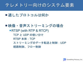 適したプロトコルは何か 映像・音声ストリーミングの場合 RTSP (with RTP & RTCP) TCP と UDP の使い分け RTSP 本体：TCP ストリーミングのデータ転送と制御：UDP 経路制御、フロー制御  