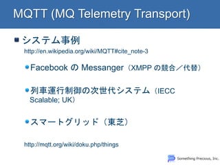 システム事例 
http://en.wikipedia.org/wiki/MQTT#cite_note-3 
Facebook の Messanger（XMPP の競合／代替） 列車運行制御の次世代システム（IECC Scalable; UK） スマートグリッド（東芝） 
http://mqtt.org/wiki/doku.php/things  