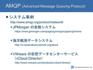 システム事例 
http://www.amqp.org/product/realworld JPMorgan の金融システム https://www.jpmorgan.com/pages/jpmorgan/japan/jp/home 海洋観測データシステム http://ci.oceanobservatories.org/about VMware の仮想データセンターサービス （vCloud Director） http://www.vmware.com/products/vcloud-director  