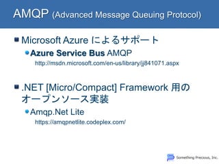 Microsoft Azure によるサポート Azure Service Bus AMQP http://msdn.microsoft.com/en-us/library/jj841071.aspx .NET [Micro/Compact] Framework 用の オープンソース実装 Amqp.Net Lite https://amqpnetlite.codeplex.com/  