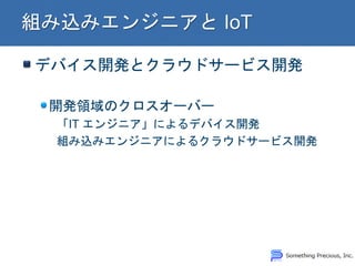 デバイス開発とクラウドサービス開発 開発領域のクロスオーバー 「IT エンジニア」によるデバイス開発 組み込みエンジニアによるクラウドサービス開発  