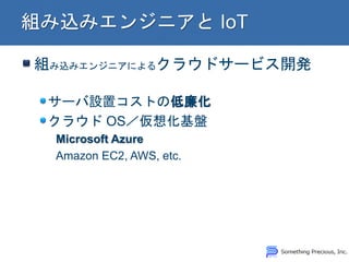 組み込みエンジニアによるクラウドサービス開発 サーバ設置コストの低廉化 クラウド OS／仮想化基盤 Microsoft Azure Amazon EC2, AWS, etc.  