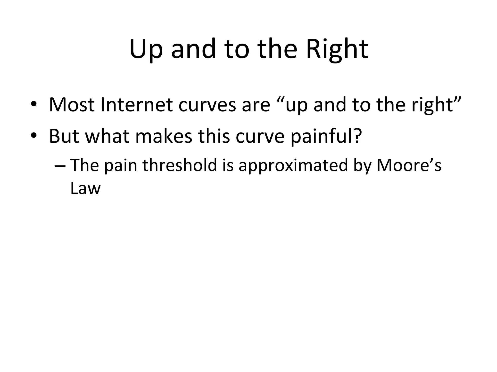 Up 
and 
to 
the 
Right 
• Most 
Internet 
curves 
are 
“up 
and 
to 
the 
right” 
• But 
what 
makes 
this 
curve 
painful? 
– The 
pain 
threshold 
is 
approximated 
by 
Moore’s 
Law 
 