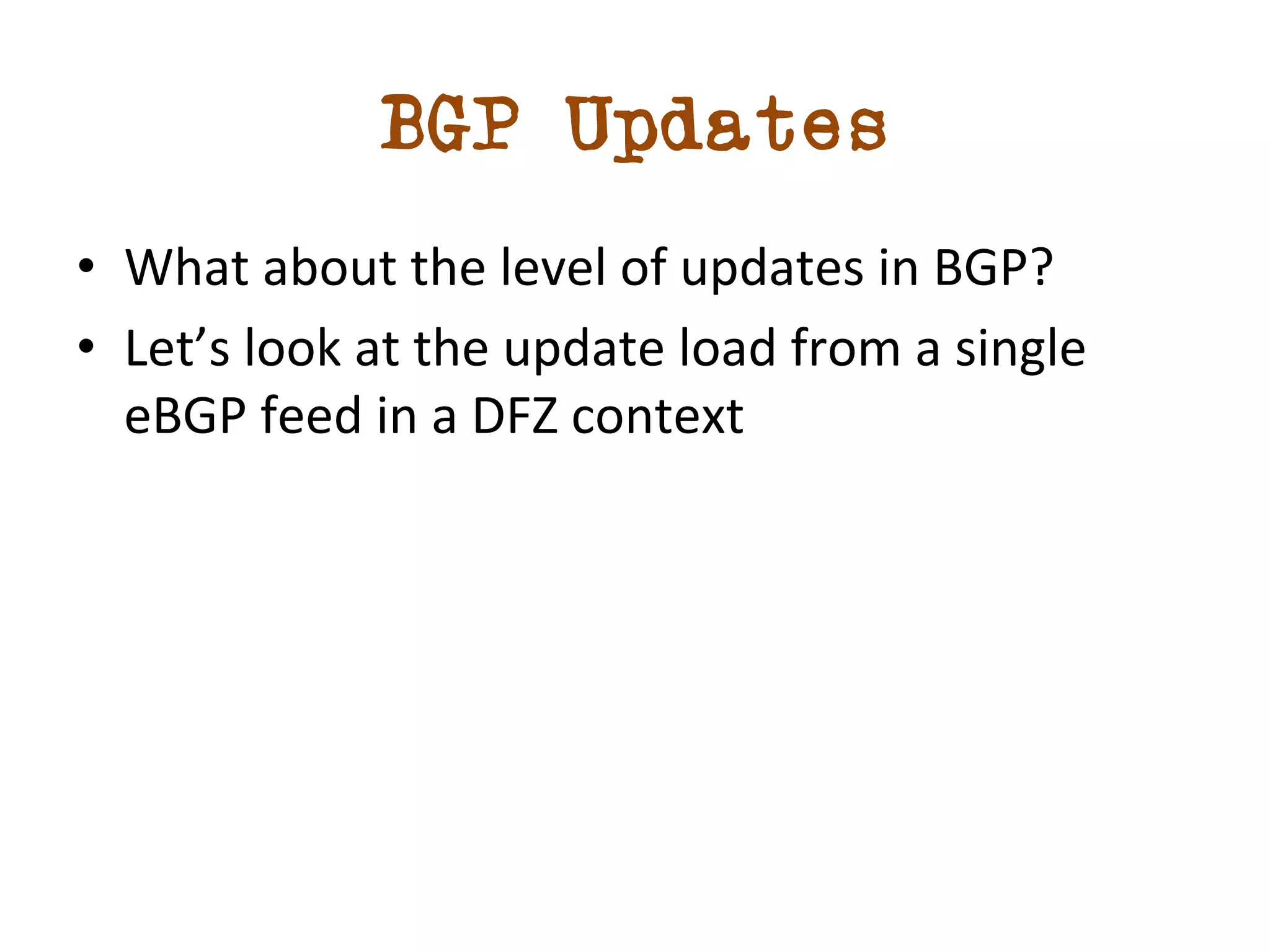 BGP Updates 
• What 
about 
the 
level 
of 
updates 
in 
BGP? 
• Let’s 
look 
at 
the 
update 
load 
from 
a 
single 
eBGP 
feed 
in 
a 
DFZ 
context 
 