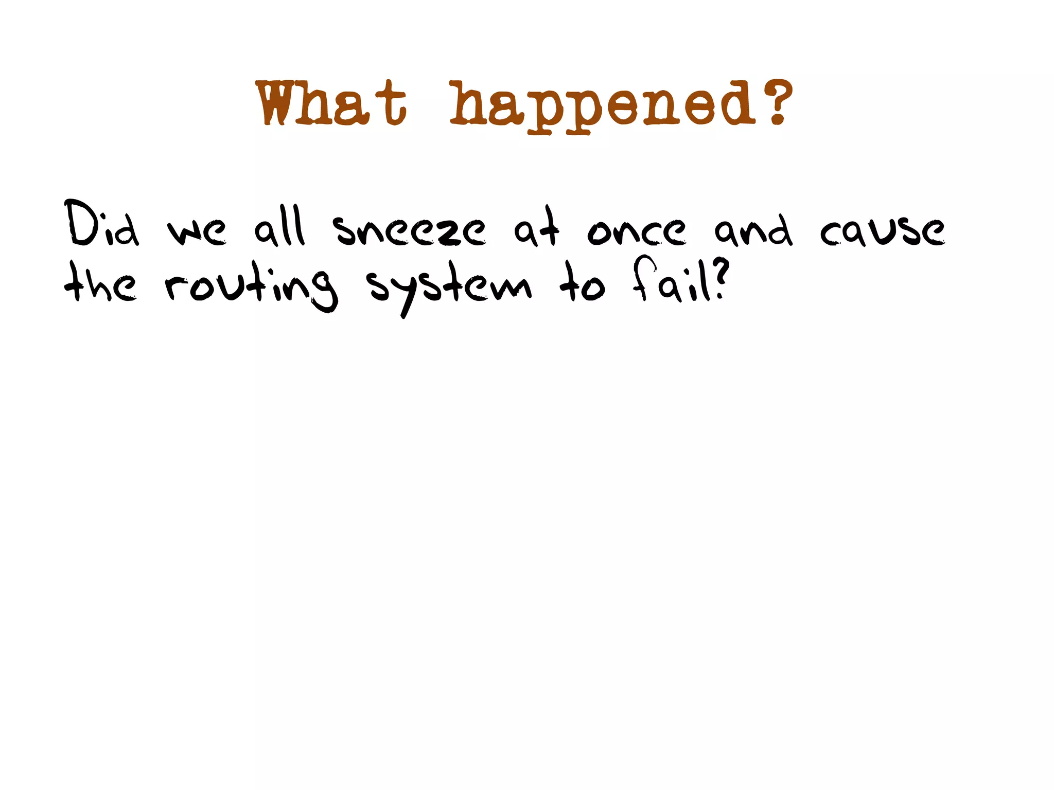 What happened? 
Did we all sneeze at once and cause 
the routing system to fail? 
 