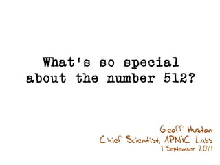 What’s so special 
about the number 512? 
Geoff Huston 
Chief Scientist, APNIC Labs 
1 September 2014 
 