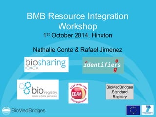 BMB Resource Integration
Workshop
1st October 2014, Hinxton
Nathalie Conte & Rafael Jimenez
BioMedBridges
Standard
Registry
 