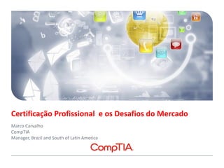 Certificação Profissional e os Desafios do Mercado
Marco Carvalho
CompTIA
Manager, Brazil and South of Latin America
 