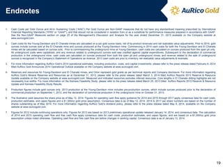 Endnotes 
1.Cash Costs per Gold Ounce and All-In Sustaining Costs (“AISC”) Per Gold Ounce are Non-GAAP measures that do not have any standardized meaning prescribed by International Financial Reporting Standards (“IFRS” or “GAAP”), and that should not be considered in isolation from or as a substitute for performance measures prepared in accordance with GAAP. See the Non-GAAP Measures section on page 23 of the Management's Discussion and Analysis for the year ended December 31, 2013 available on the Company website at www.auricogold.com. 
2.Cash costs for the Young-Davidson and El Chanate mines are calculated on a per gold ounce basis, net of by-product revenues and net realizable value adjustments. Prior to 2014, gold ounces include ounces sold at the El Chanate mine and ounces produced at the Young-Davidson mine. Commencing in 2014 cash costs for both the Young-Davidson and El Chanate mines will be calculated based on ounces sold. Prior to commissioning the underground mine at Young-Davidson, cash costs are calculated on ounces produced from the open pit only. All underground costs were capitalized, and any revenue related to underground ounces sold was credited against capital expenditures. Subsequent to the declaration of commercial production in the underground mine, cash costs are calculated on ounces produced from both the open pit and underground mines, and revenue related to the sale of underground ounces is recognized in the Company’s Statement of Operations as revenue. 2013 cash costs are prior to inventory net realizable value adjustments & reversals. 
3.For more information regarding AuRico Gold’s 2014 operational estimates, including production, costs, and capital investments, please refer to the press release dated February 6, 2014 titled AuRico Gold Announces 2014 Operational Outlook available on the Company website at www.auricogold.com. 
4.Reserves and resources for Young-Davidson and El Chanate mines, and Orion represent gold grade as per technical reports and Company disclosure. For more information regarding AuRico Gold’s Mineral Reserves and Resources as at December 31, 2013, please refer to the press release dated March 3, 2014 titled AuRico Reports 2013 Reserve & Resource Update available on the Company website at www.auricogold.com. Measured and indicated resources excludes inferred resources. Core lengths in El Chanate drilling highlights are not necessarily true widths. For more information on the Kemess Feasibility Study, please refer to the press release dated March 25, 2013 titled AuRico Reports 2012 Reserve & Resource Update and Kemess Feasibility Study Results. 
5.Production figures include gold ounces only. 2013 production at the Young-Davidson mine includes pre-production ounces, which include ounces produced prior to the declaration of commercial production on September 1, 2012, and the declaration of commercial production in the underground mine on October 31, 2013. 
6.The illustrative yield assumes the share price as of May 12, 2014. Figures for operating cash flow apply guidance for 2014 and 2015 through 2017 apply consensus data for cash costs, production estimates, and capex figures and a $1,300/oz gold price assumption. Consensus data is as of May 12, 2014. 2014 to 2017 per share numbers are based on the number of shares outstanding as of May 2014. For more information regarding AuRico Gold’s dividend policy, please refer to the press release dated May 8, 2014, available on the Company website at www.auricogold.com. 
7.Figures for 2012 include continuing operations only. Figures for 2013 are based on 2013 preliminary operational update released January 14, 2014, and consensus data. The calculation of 2014 and 2015 operating cash flow and free cash flow apply consensus data for cash costs, production estimates, and capex figures, and are based on a $1,300/oz gold price assumption unless noted otherwise. Operating cash flow and free cash flow are before changes in working capital. Consensus data is as of January 13, 2014. 
19  