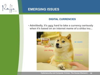 EMERGING ISSUES 
DIGITAL CURRENCIES 
• Admittedly, it’s very hard to take a currency seriously 
when it’s based on an internet meme of a shiba inu... 
Cybersecurity and Computer Crimes: The Human Element | 52 
 