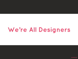 @cattsmall 
We’re All Designers 
 