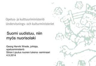 Suomi uudistuu, niin 
myös nuorisolaki 
Georg Henrik Wrede, johtaja, 
opetusministeriö 
Sitran Liputus nuoren tukena -seminaari 
4.9.2014 
 
